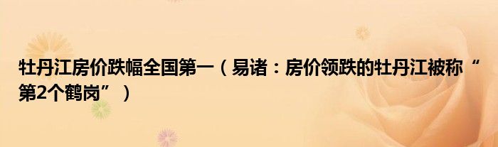 牡丹江房价跌幅全国第一（易诸：房价领跌的牡丹江被称“第2个鹤岗”）