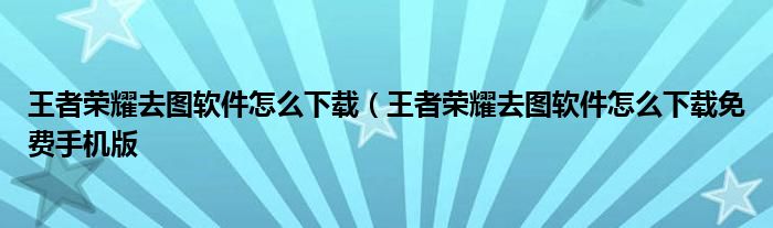 王者荣耀去图软件怎么下载（王者荣耀去图软件怎么下载免费手机版