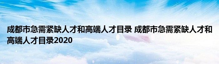 成都市急需紧缺人才和高端人才目录 成都市急需紧缺人才和高端人才目录2020