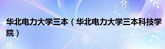 华北电力大学三本（华北电力大学三本科技学院）