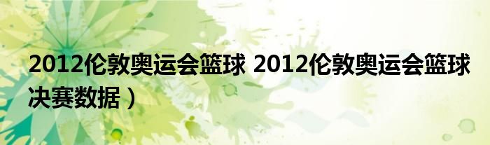 2012伦敦奥运会篮球 2012伦敦奥运会篮球决赛数据）