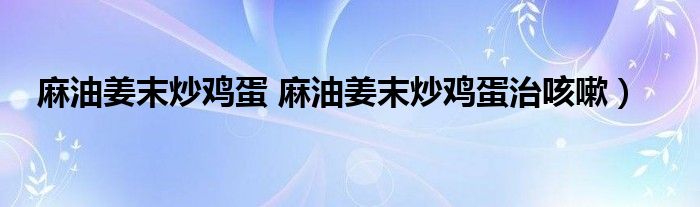 麻油姜末炒鸡蛋 麻油姜末炒鸡蛋治咳嗽）