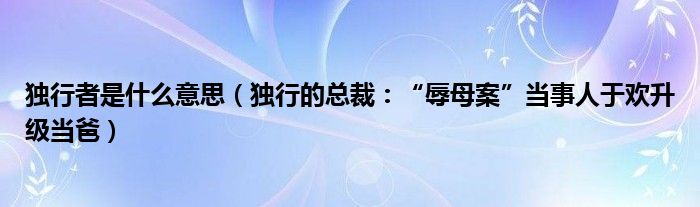 独行者是什么意思（独行的总裁：“辱母案”当事人于欢升级当爸）