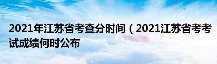 2021年江苏省考查分时间（2021江苏省考考试成绩何时公布