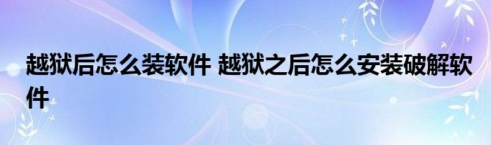 越狱后怎么装软件 越狱之后怎么安装破解软件