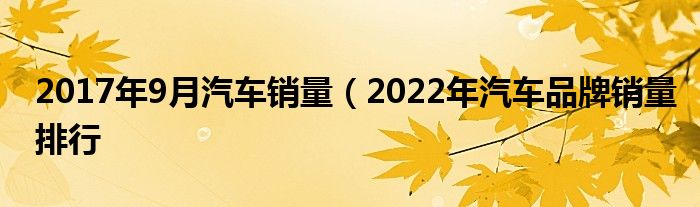 2017年9月汽车销量（2022年汽车品牌销量排行