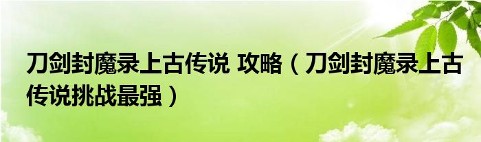 刀剑封魔录上古传说 攻略（刀剑封魔录上古传说挑战最强）