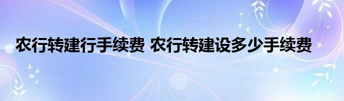 农行转建行手续费 农行转建设多少手续费