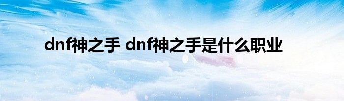 dnf神之手 dnf神之手是什么职业