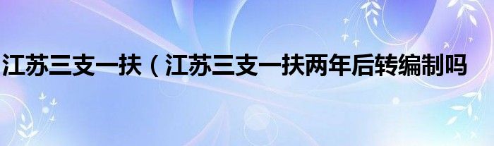 江苏三支一扶（江苏三支一扶两年后转编制吗