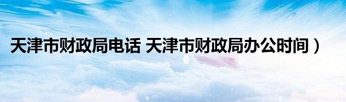 天津市财政局电话 天津市财政局办公时间）