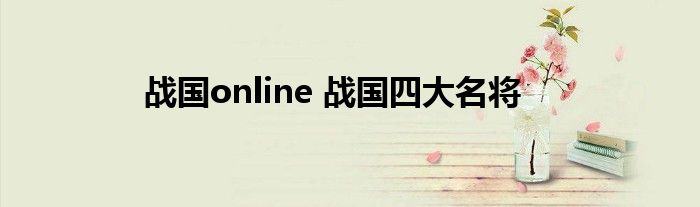 战国online 战国四大名将