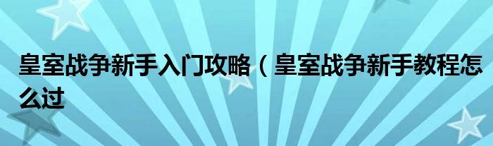 皇室战争新手入门攻略（皇室战争新手教程怎么过