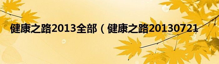 健康之路2013全部（健康之路20130721