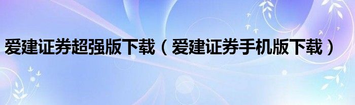 爱建证券超强版下载（爱建证券手机版下载）