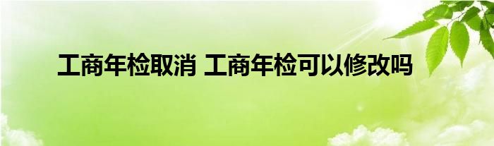 工商年检取消 工商年检可以修改吗