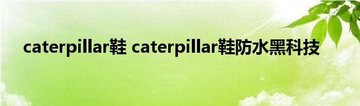 caterpillar鞋 caterpillar鞋防水黑科技