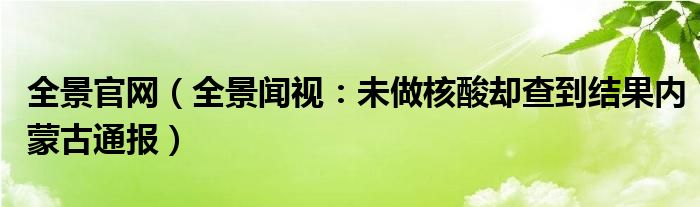 全景官网（全景闻视：未做核酸却查到结果内蒙古通报）