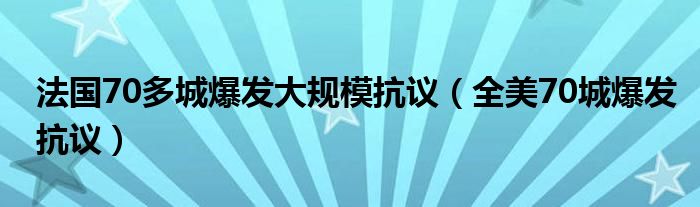 法国70多城爆发大规模抗议（全美70城爆发抗议）