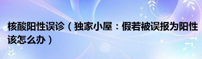 核酸阳性误诊（独家小屋：假若被误报为阳性该怎么办）