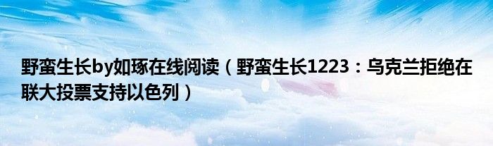 野蛮生长by如琢在线阅读（野蛮生长1223：乌克兰拒绝在联大投票支持以色列）