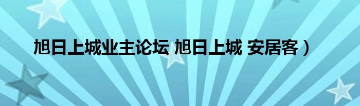 旭日上城业主论坛 旭日上城 安居客）