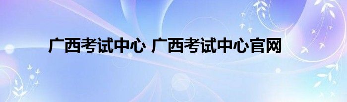 广西考试中心 广西考试中心官网