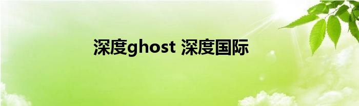 深度ghost 深度国际