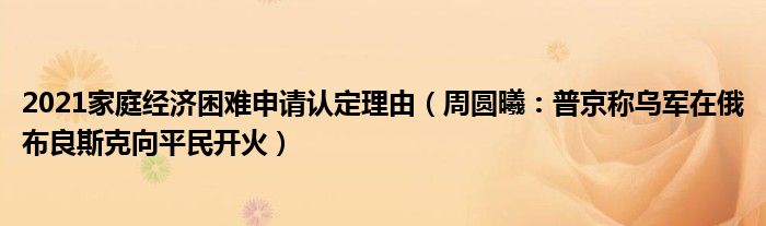 2021家庭经济困难申请认定理由（周圆曦：普京称乌军在俄布良斯克向平民开火）