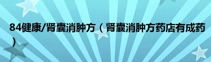 84健康/肾囊消肿方（肾囊消肿方药店有成药）