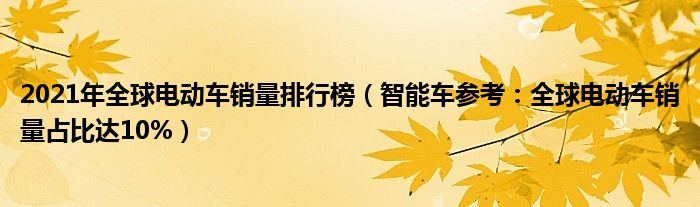 2021年全球电动车销量排行榜（智能车参考：全球电动车销量占比达10%）