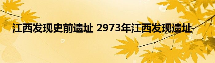 江西发现史前遗址 2973年江西发现遗址