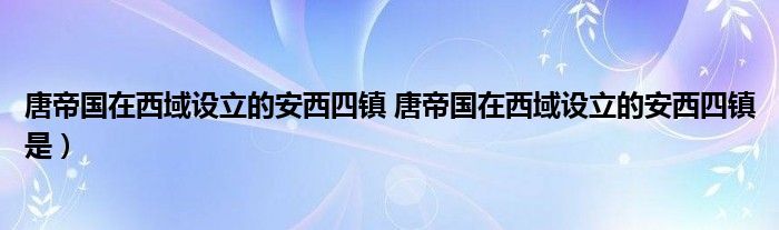 唐帝国在西域设立的安西四镇 唐帝国在西域设立的安西四镇是）