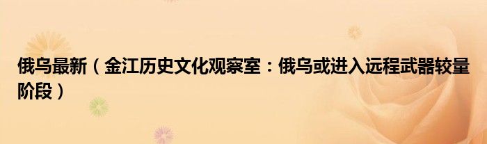 俄乌最新（金江历史文化观察室：俄乌或进入远程武器较量阶段）