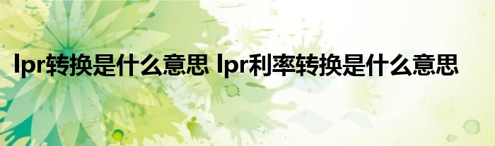 lpr转换是什么意思 lpr利率转换是什么意思