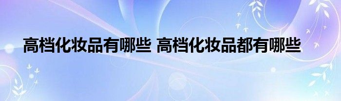 高档化妆品有哪些 高档化妆品都有哪些