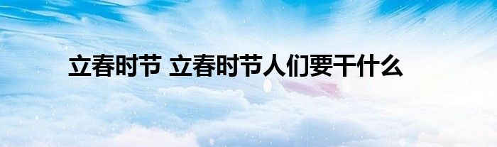 立春时节 立春时节人们要干什么