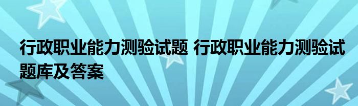 行政职业能力测验试题 行政职业能力测验试题库及答案