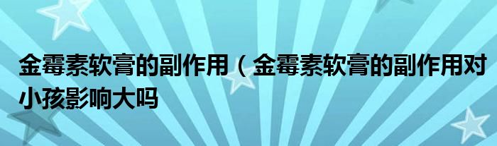 金霉素软膏的副作用（金霉素软膏的副作用对小孩影响大吗