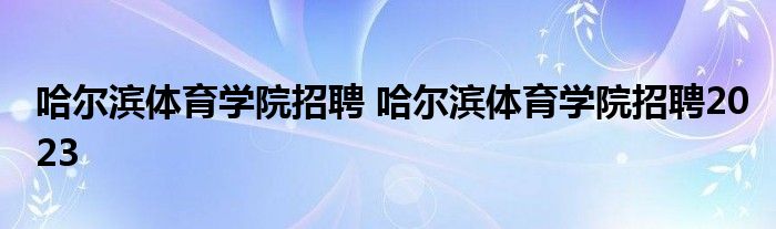 哈尔滨体育学院招聘 哈尔滨体育学院招聘2023