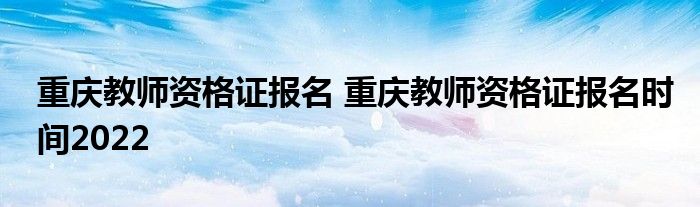 重庆教师资格证报名 重庆教师资格证报名时间2022