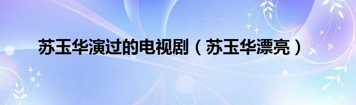 苏玉华演过的电视剧（苏玉华漂亮）