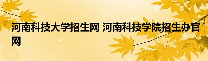 河南科技大学招生网 河南科技学院招生办官网