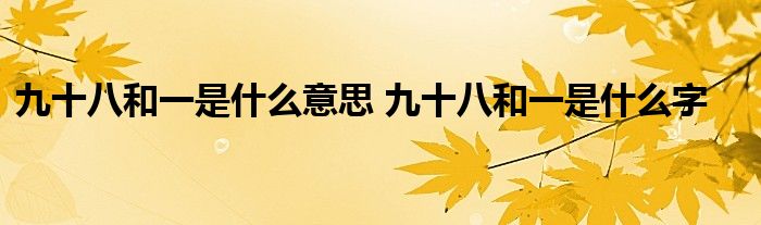 九十八和一是什么意思 九十八和一是什么字