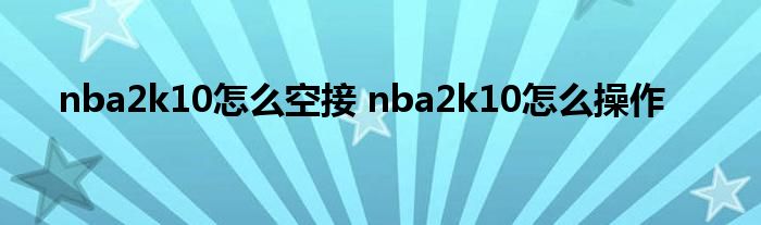 nba2k10怎么空接 nba2k10怎么操作