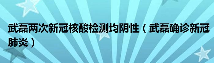 武磊两次新冠核酸检测均阴性（武磊确诊新冠肺炎）