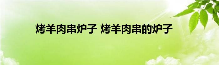 烤羊肉串炉子 烤羊肉串的炉子