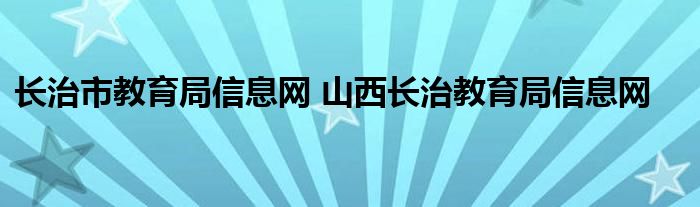 长治市教育局信息网 山西长治教育局信息网