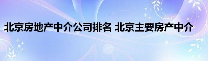 北京房地产中介公司排名 北京主要房产中介