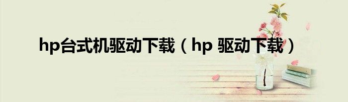 hp台式机驱动下载（hp 驱动下载）